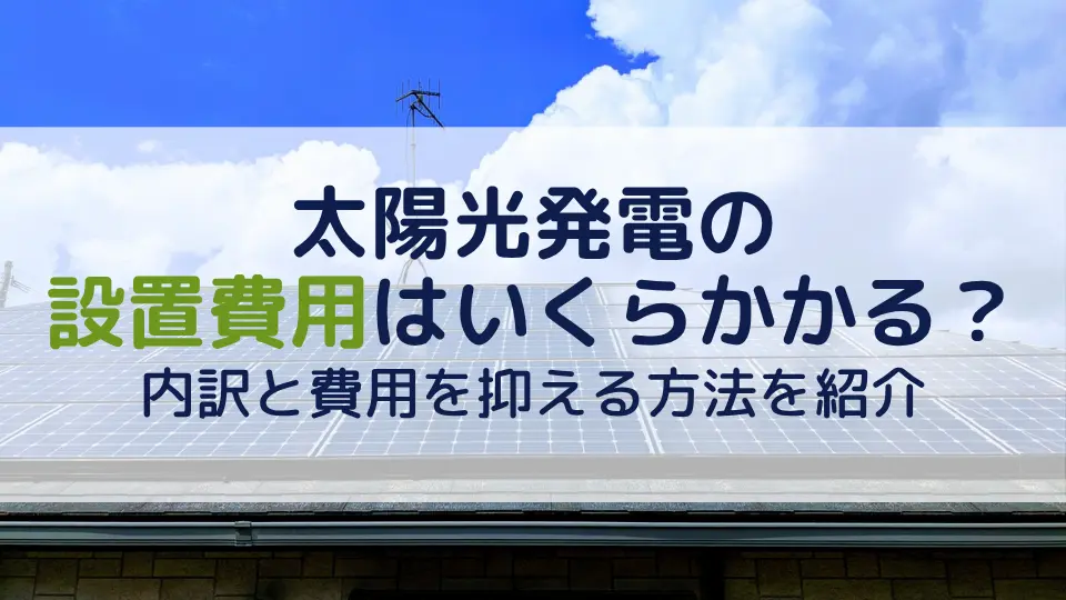 太陽光発電の設置費用はいくらかかる？内訳と費用を抑える方法を紹介